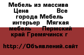 Мебель из массива › Цена ­ 100 000 - Все города Мебель, интерьер » Мягкая мебель   . Пермский край,Гремячинск г.